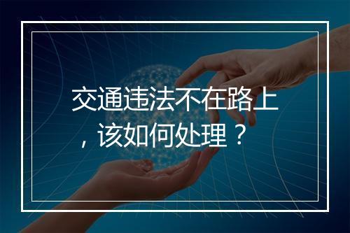 交通违法不在路上，该如何处理？