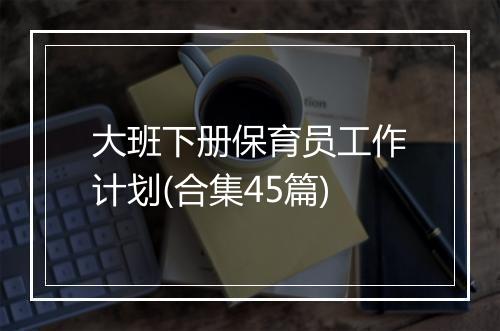 大班下册保育员工作计划(合集45篇)