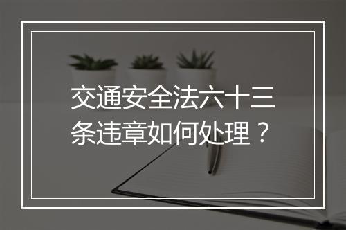 交通安全法六十三条违章如何处理？