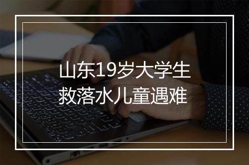 山东19岁大学生救落水儿童遇难