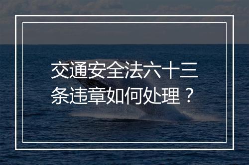 交通安全法六十三条违章如何处理？