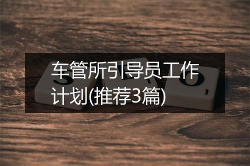 车管所引导员工作计划(推荐3篇)