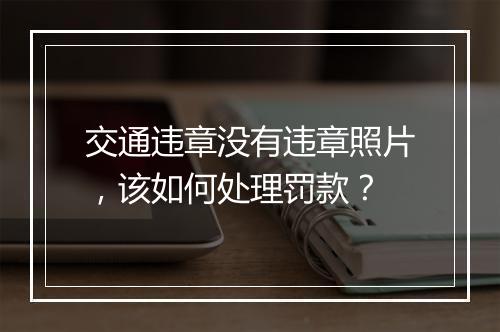 交通违章没有违章照片，该如何处理罚款？