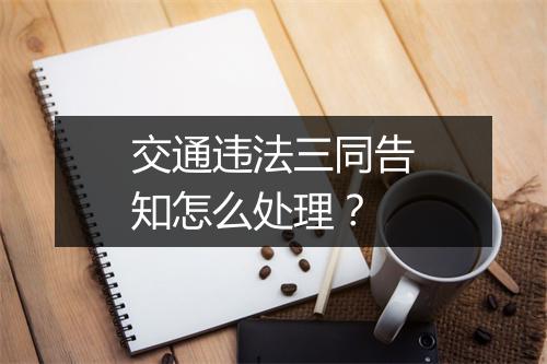 交通违法三同告知怎么处理？