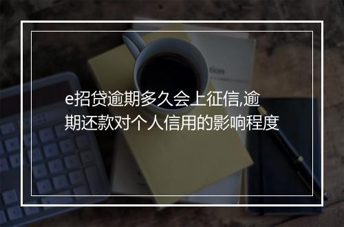 e招贷逾期多久会上征信,逾期还款对个人信用的影响程度