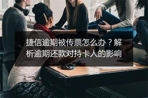 捷信逾期被传票怎么办？解析逾期还款对持卡人的影响