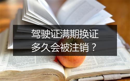 驾驶证满期换证多久会被注销？