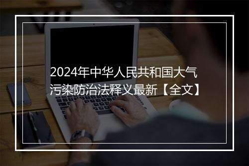 2024年中华人民共和国大气污染防治法释义最新【全文】