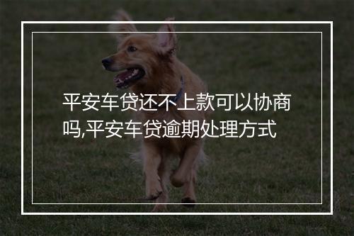 平安车贷还不上款可以协商吗,平安车贷逾期处理方式