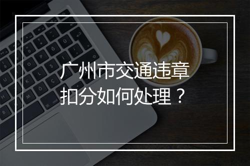 广州市交通违章扣分如何处理？