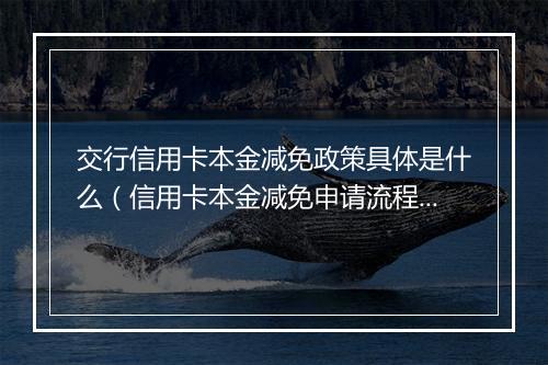 交行信用卡本金减免政策具体是什么（信用卡本金减免申请流程）