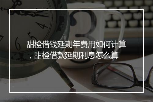甜橙借钱延期年费用如何计算，甜橙借款延期利息怎么算
