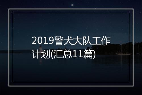 2019警犬大队工作计划(汇总11篇)