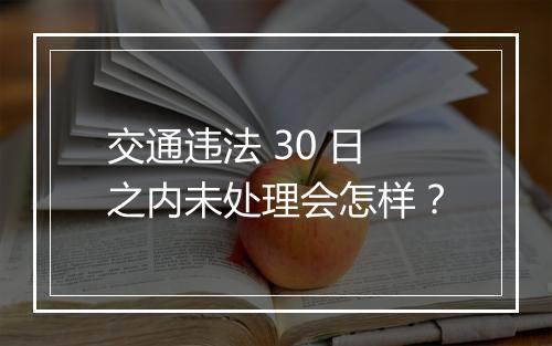 交通违法 30 日之内未处理会怎样？