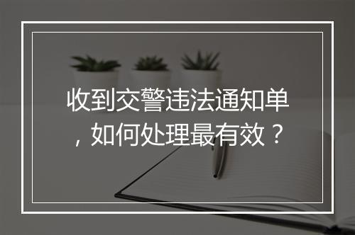 收到交警违法通知单，如何处理最有效？