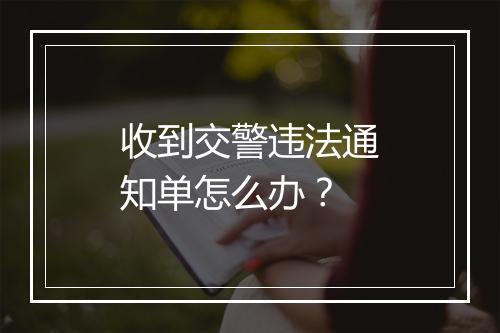 收到交警违法通知单怎么办？