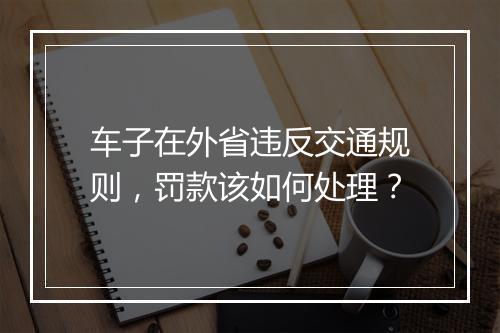 车子在外省违反交通规则，罚款该如何处理？