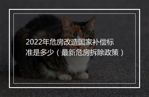 2022年危房改造国家补偿标准是多少（最新危房拆除政策）