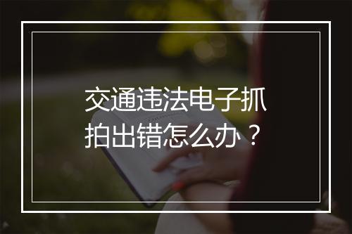 交通违法电子抓拍出错怎么办？