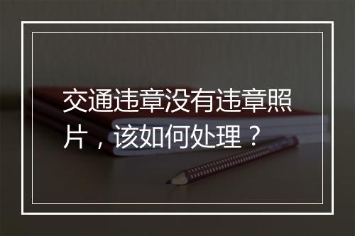 交通违章没有违章照片，该如何处理？