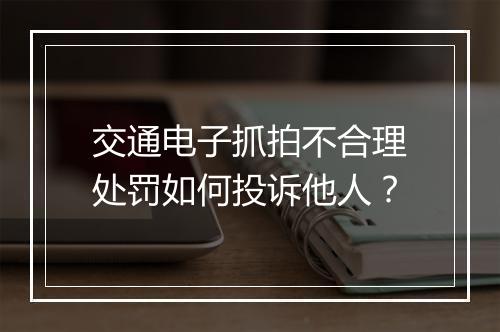 交通电子抓拍不合理处罚如何投诉他人？