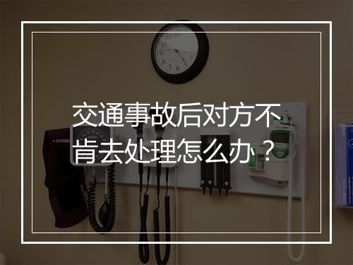 交通事故后对方不肯去处理怎么办？