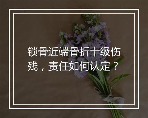 锁骨近端骨折十级伤残，责任如何认定？