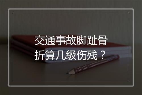 交通事故脚趾骨折算几级伤残？