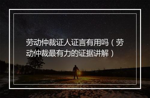 劳动仲裁证人证言有用吗（劳动仲裁最有力的证据讲解）