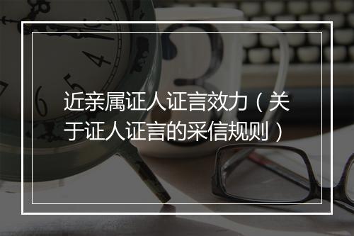 近亲属证人证言效力（关于证人证言的采信规则）