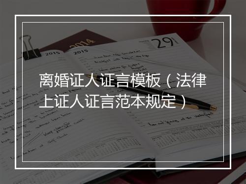 离婚证人证言模板（法律上证人证言范本规定）