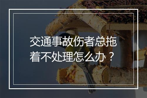 交通事故伤者总拖着不处理怎么办？