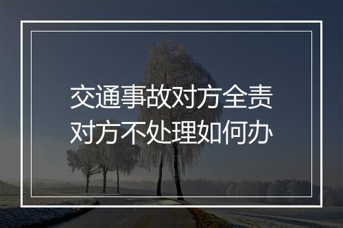 交通事故对方全责对方不处理如何办