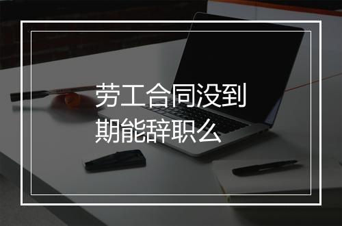 劳工合同没到期能辞职么