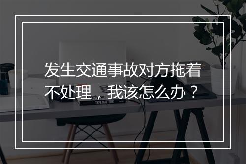 发生交通事故对方拖着不处理，我该怎么办？