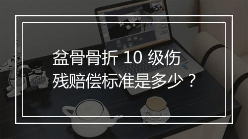 盆骨骨折 10 级伤残赔偿标准是多少？