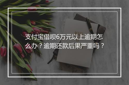 支付宝借呗6万元以上逾期怎么办？逾期还款后果严重吗？