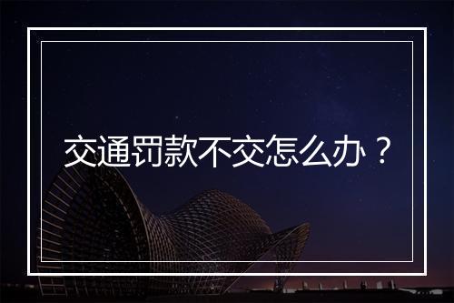 交通罚款不交怎么办？