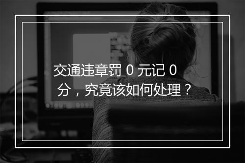 交通违章罚 0 元记 0 分，究竟该如何处理？
