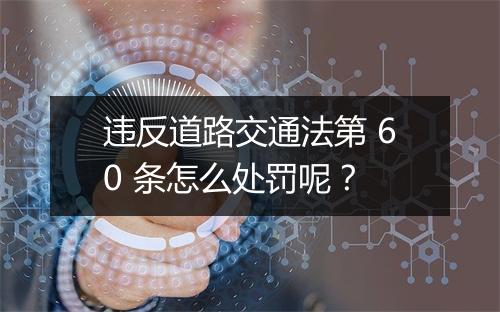 违反道路交通法第 60 条怎么处罚呢？