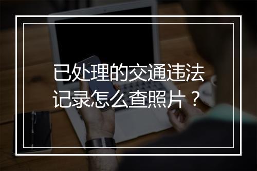 已处理的交通违法记录怎么查照片？