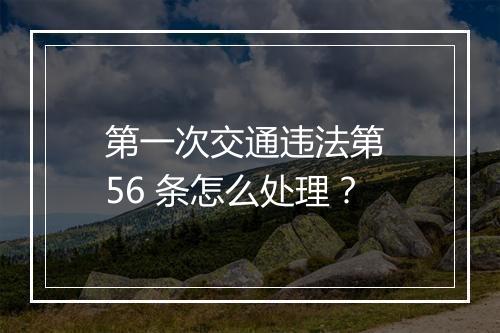 第一次交通违法第 56 条怎么处理？