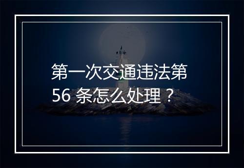 第一次交通违法第 56 条怎么处理？