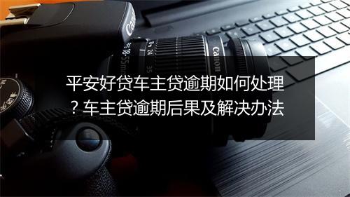 平安好贷车主贷逾期如何处理？车主贷逾期后果及解决办法