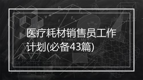 医疗耗材销售员工作计划(必备43篇)