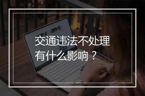 交通违法不处理有什么影响？