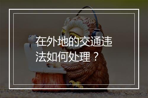 在外地的交通违法如何处理？
