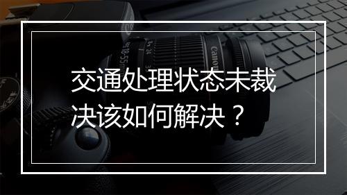 交通处理状态未裁决该如何解决？
