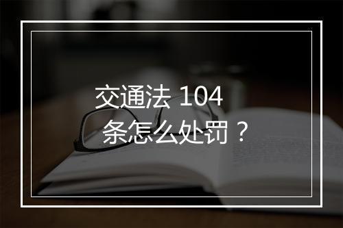 交通法 104 条怎么处罚？