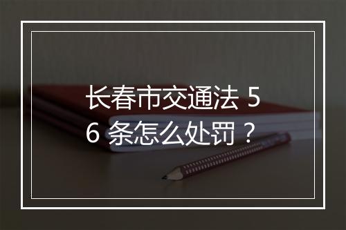 长春市交通法 56 条怎么处罚？